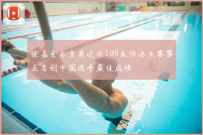 徐嘉余东京奥运会100米仰泳决赛第五名创中国选手最佳成绩