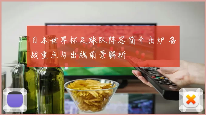 日本世界杯足球队阵容简介出炉 备战重点与出线前景解析