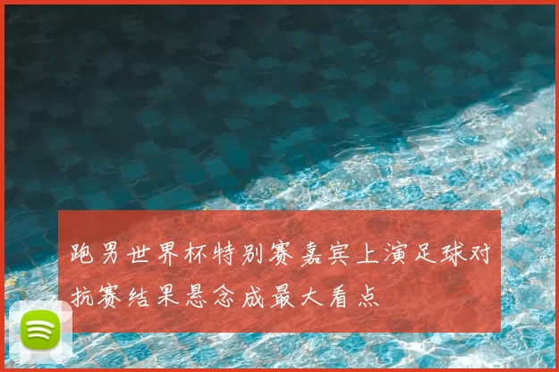 跑男世界杯特别赛嘉宾上演足球对抗赛结果悬念成最大看点